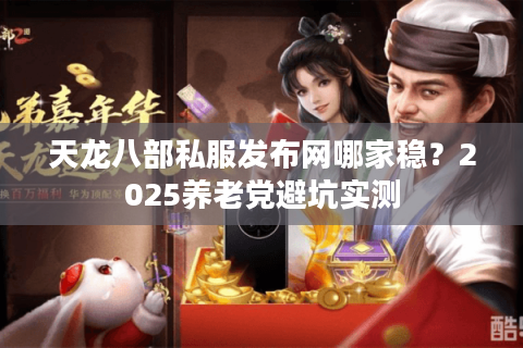 天龙八部私服发布网哪家稳？2025养老党避坑实测