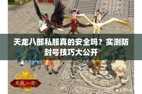 天龙八部私服真的安全吗？实测防封号技巧大公开