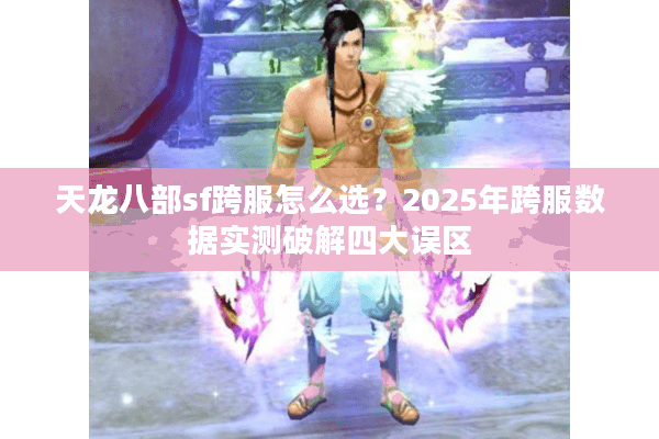 天龙八部sf跨服怎么选？2025年跨服数据实测破解四大误区