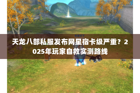 天龙八部私服发布网星宿卡级严重？2025年玩家自救实测路线