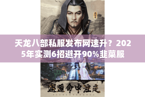 天龙八部私服发布网速升？2025年实测6招避开90%韭菜服