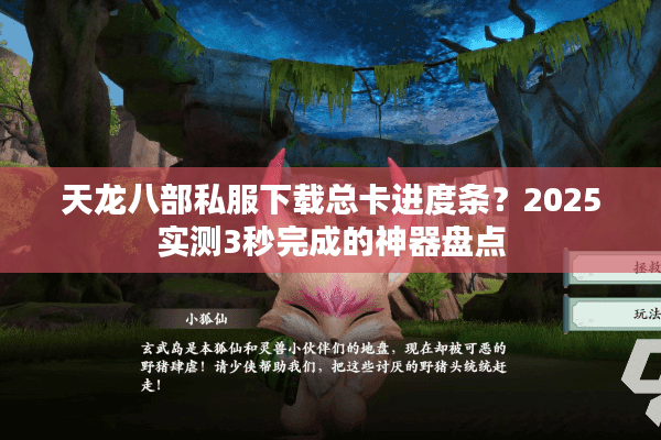 天龙八部私服下载总卡进度条？2025实测3秒完成的神器盘点