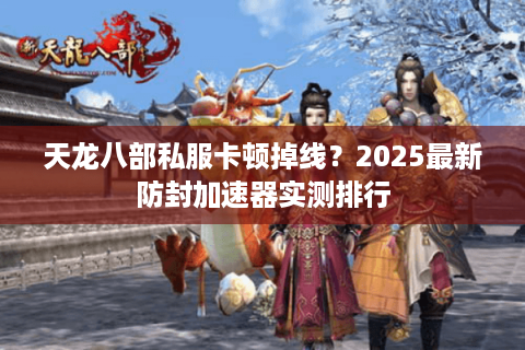 天龙八部私服卡顿掉线？2025最新防封加速器实测排行