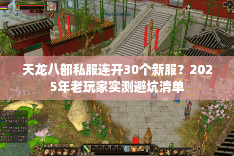 天龙八部私服连开30个新服?2025年老玩家实测避坑清单 天龙八部私服连开30个新服?2025年老玩家实测避坑清单