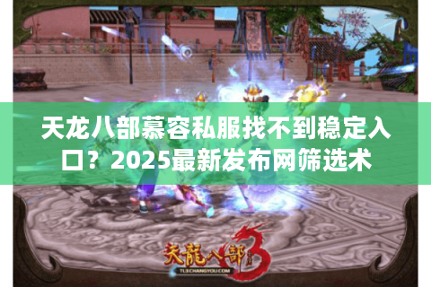 天龙八部慕容私服找不到稳定入口？2025最新发布网筛选术