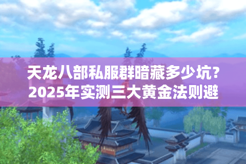 天龙八部私服群暗藏多少坑？2025年实测三大黄金法则避雷