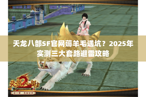 天龙八部SF官网薅羊毛遇坑？2025年实测三大套路避雷攻略