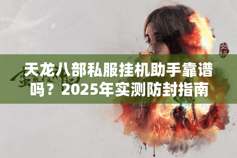 天龙八部私服挂机助手靠谱吗？2025年实测防封指南