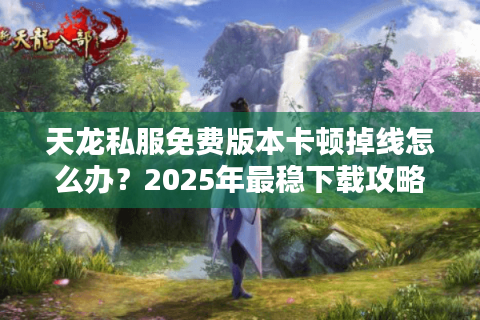 天龙私服免费版本卡顿掉线怎么办？2025年最稳下载攻略