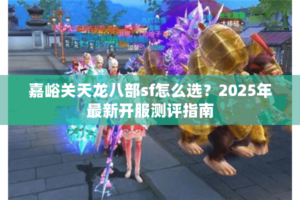 嘉峪关天龙八部sf怎么选？2025年最新开服测评指南