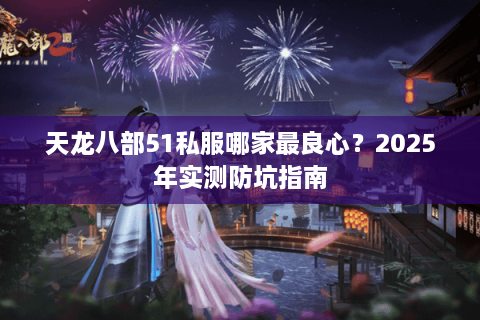 天龙八部51私服哪家最良心？2025年实测防坑指南