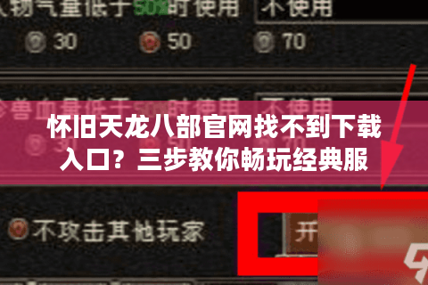 怀旧天龙八部官网找不到下载入口？三步教你畅玩经典服
