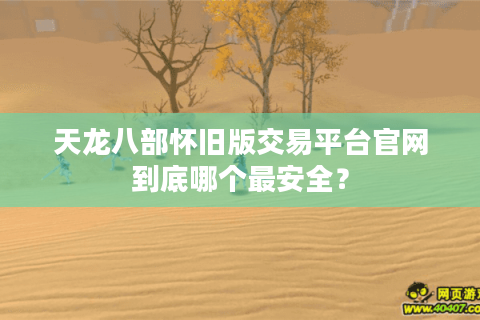 天龙八部怀旧版交易平台官网到底哪个最安全？