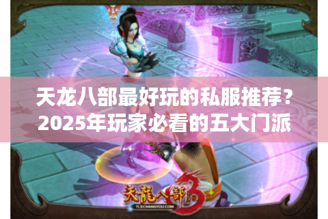 天龙八部最好玩的私服推荐？2025年玩家必看的五大门派解析
