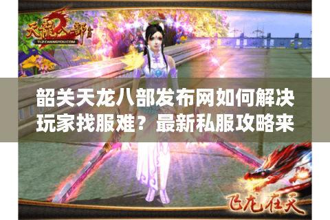 韶关天龙八部发布网如何解决玩家找服难？最新私服攻略来了