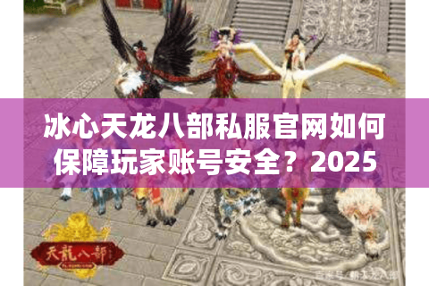 冰心天龙八部私服官网如何保障玩家账号安全？2025年最新实测报告