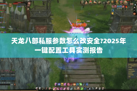 天龙八部私服参数怎么改安全?2025年一键配置工具实测报告