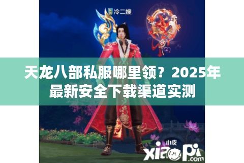 天龙八部私服哪里领？2025年最新安全下载渠道实测