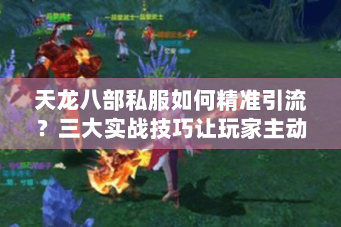 天龙八部私服如何精准引流？三大实战技巧让玩家主动找你