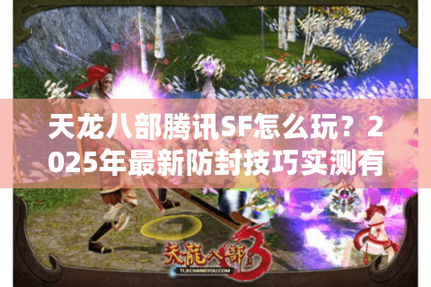 天龙八部腾讯SF怎么玩？2025年最新防封技巧实测有效