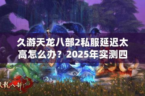 久游天龙八部2私服延迟太高怎么办？2025年实测四大优化方案