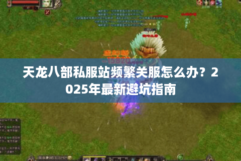 天龙八部私服站频繁关服怎么办？2025年最新避坑指南
