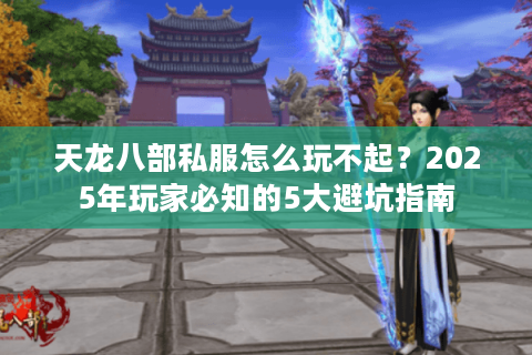 天龙八部私服怎么玩不起？2025年玩家必知的5大避坑指南