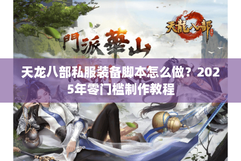 天龙八部私服装备脚本怎么做?2025年零门槛制作教程 天龙八部私服装备脚本怎么做?2025年零门槛制作教程