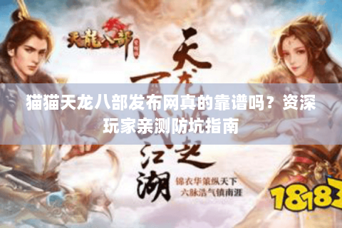 猫猫天龙八部发布网真的靠谱吗？资深玩家亲测防坑指南