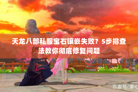 天龙八部私服宝石镶嵌失败？5步排查法教你彻底修复问题