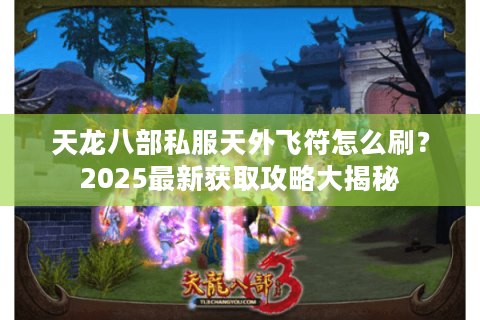 天龙八部私服天外飞符怎么刷?2025最新获取攻略大揭秘 天龙八部私服天外飞符怎么刷?2025最新获取攻略大揭秘