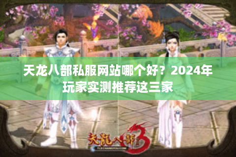 天龙八部私服网站哪个好？2024年玩家实测推荐这三家