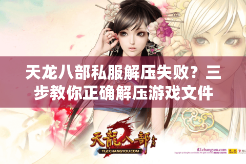 天龙八部私服解压失败？三步教你正确解压游戏文件