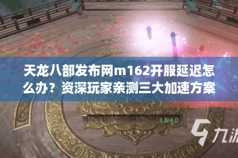 天龙八部发布网m162开服延迟怎么办？资深玩家亲测三大加速方案