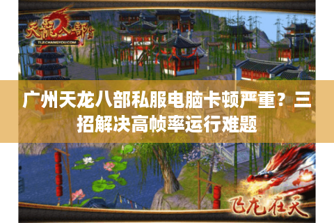 广州天龙八部私服电脑卡顿严重？三招解决高帧率运行难题