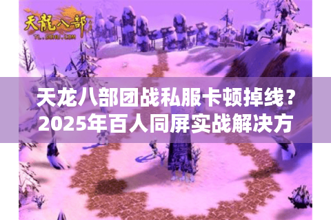 天龙八部团战私服卡顿掉线？2025年百人同屏实战解决方案