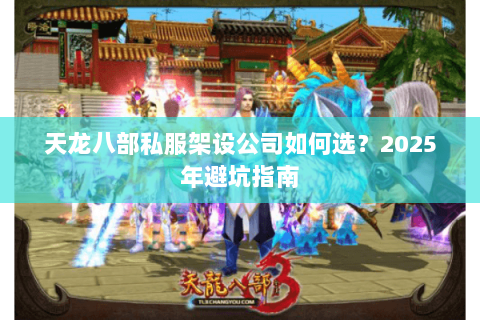 天龙八部私服架设公司如何选？2025年避坑指南