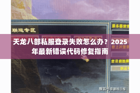 天龙八部私服登录失败怎么办？2025年最新错误代码修复指南