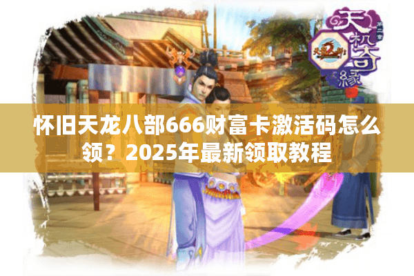 怀旧天龙八部666财富卡激活码怎么领？2025年最新领取教程