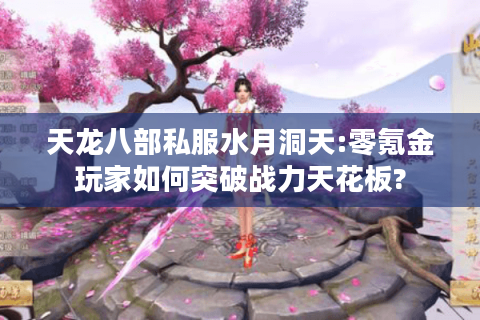 天龙八部私服水月洞天:零氪金玩家如何突破战力天花板?