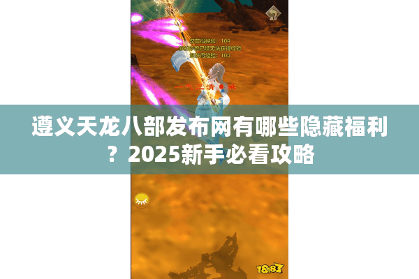 遵义天龙八部发布网有哪些隐藏福利？2025新手必看攻略
