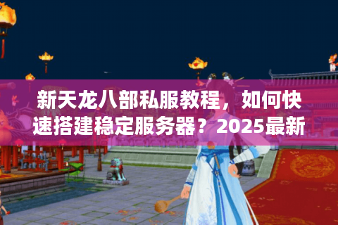 新天龙八部私服教程，如何快速搭建稳定服务器？2025最新版）
