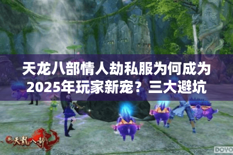 天龙八部情人劫私服为何成为2025年玩家新宠？三大避坑攻略揭秘
