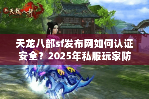 天龙八部sf发布网如何认证安全？2025年私服玩家防封号终极手册