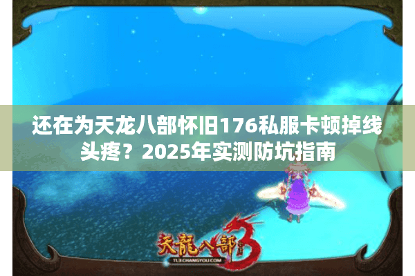 还在为天龙八部怀旧176私服卡顿掉线头疼？2025年实测防坑指南