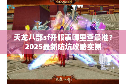 天龙八部sf开服表哪里查最准?2025最新防坑攻略实测 天龙八部sf开服表哪里查最准?2025最新防坑攻略实测