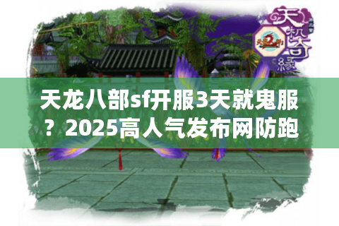 天龙八部sf开服3天就鬼服？2025高人气发布网防跑路指南