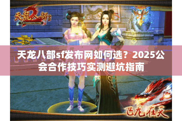 天龙八部sf发布网如何选？2025公会合作技巧实测避坑指南