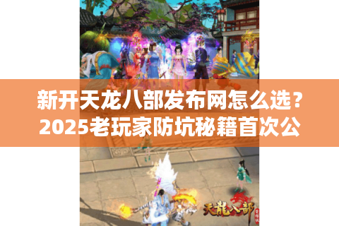 新开天龙八部发布网怎么选？2025老玩家防坑秘籍首次公开