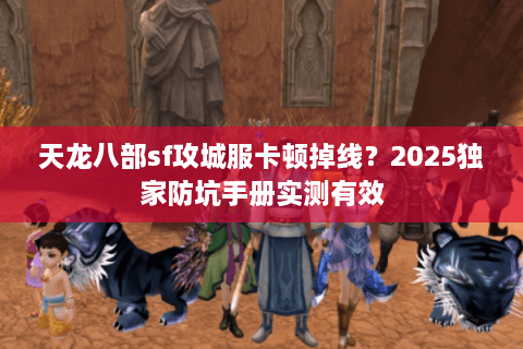 天龙八部sf攻城服卡顿掉线？2025独家防坑手册实测有效